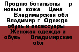 Продаю ботильоны 36 р новые (кожа) › Цена ­ 1 800 - Владимирская обл., Владимир г. Одежда, обувь и аксессуары » Женская одежда и обувь   . Владимирская обл.